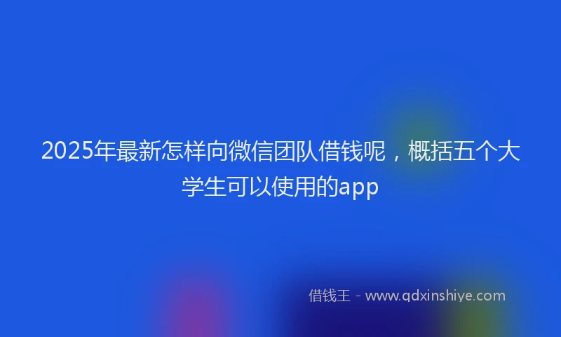2025年最新怎样向微信团队借钱呢，概括五个大学生可以使用的app