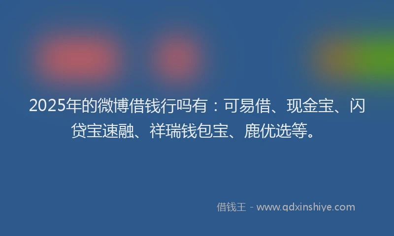 2025年的微博借钱行吗有：可易借、现金宝、闪贷宝速融、祥瑞钱包宝、鹿优选等。
