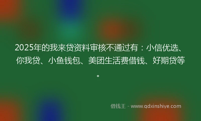 2025年的我来贷资料审核不通过有：小信优选、你我贷、小鱼钱包、美团生活费借钱、好期贷等。