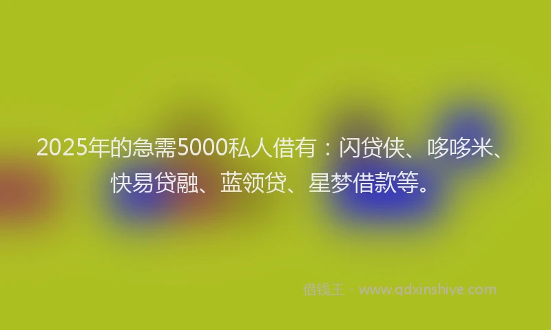 2025年的急需5000私人借有：闪贷侠、哆哆米、快易贷融、蓝领贷、星梦借款等。