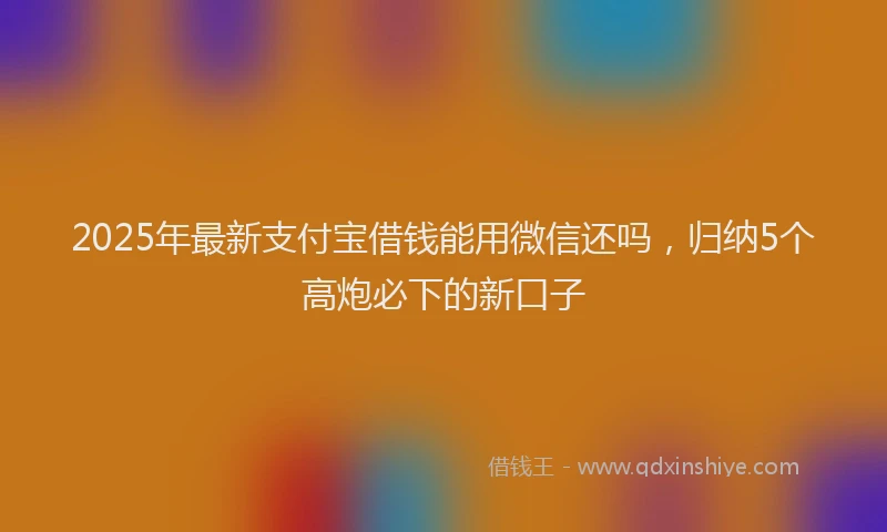 2025年最新支付宝借钱能用微信还吗，归纳5个高炮必下的新口子