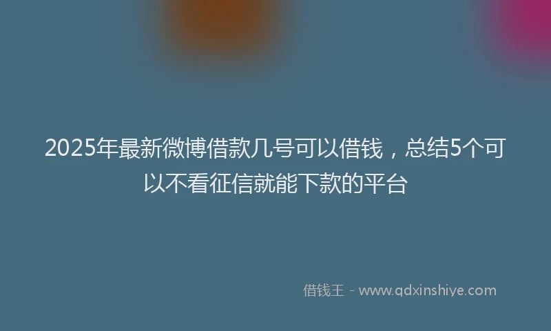 2025年最新微博借款几号可以借钱，总结5个可以不看征信就能下款的平台