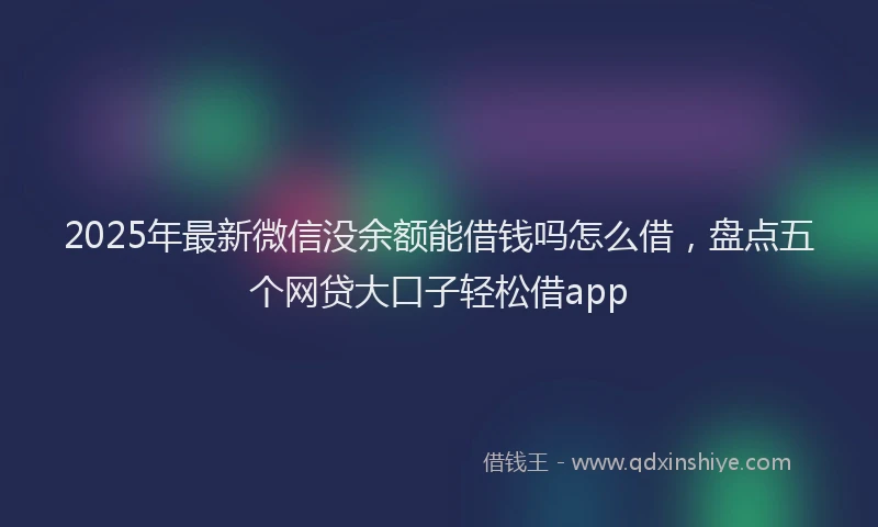 2025年最新微信没余额能借钱吗怎么借，盘点五个网贷大口子轻松借app