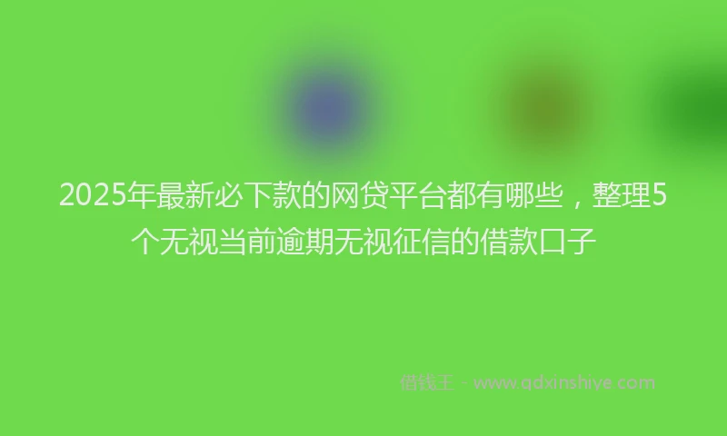 2025年最新必下款的网贷平台都有哪些，整理5个无视当前逾期无视征信的借款口子