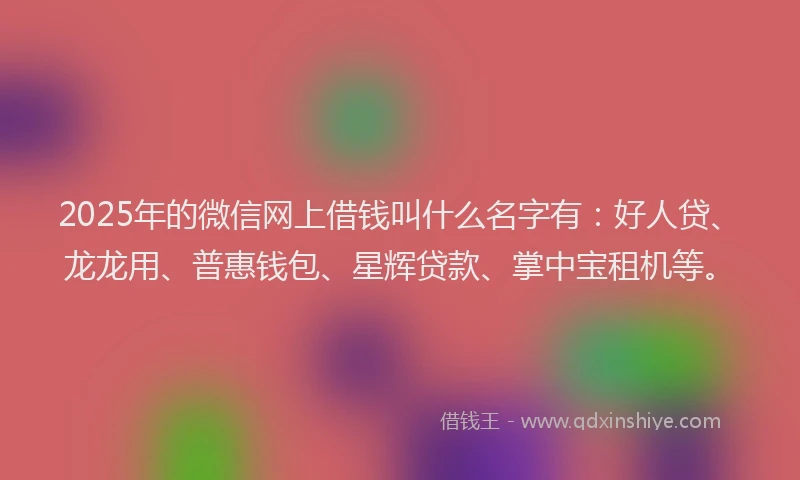 2025年的微信网上借钱叫什么名字有：好人贷、龙龙用、普惠钱包、星辉贷款、掌中宝租机等。