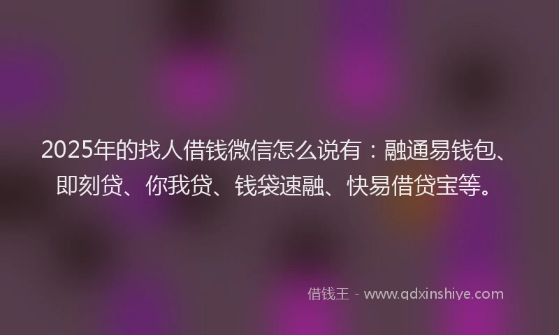 2025年的找人借钱微信怎么说有：融通易钱包、即刻贷、你我贷、钱袋速融、快易借贷宝等。