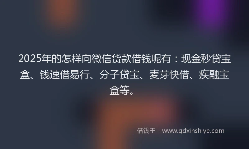 2025年的怎样向微信货款借钱呢有：现金秒贷宝盒、钱速借易行、分子贷宝、麦芽快借、疾融宝盒等。
