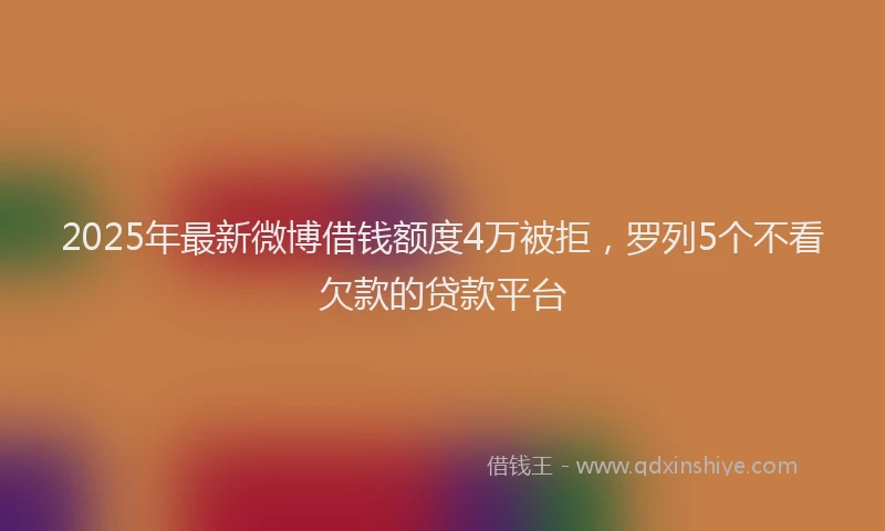 2025年最新微博借钱额度4万被拒，罗列5个不看欠款的贷款平台