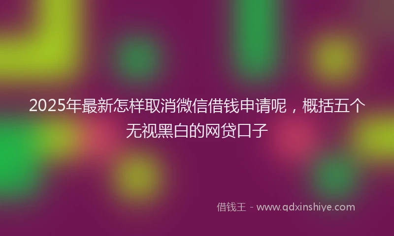 2025年最新怎样取消微信借钱申请呢，概括五个无视黑白的网贷口子