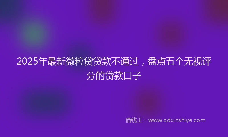 2025年最新微粒贷贷款不通过，盘点五个无视评分的贷款口子