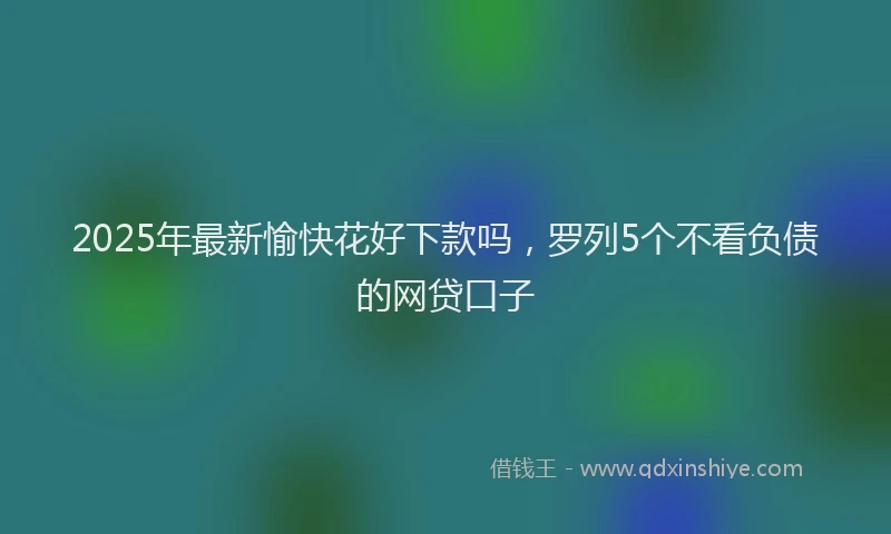 2025年最新愉快花好下款吗，罗列5个不看负债的网贷口子