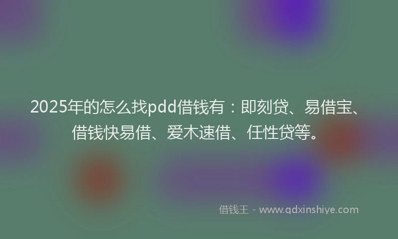 2025年的怎么找pdd借钱有：即刻贷、易借宝、借钱快易借、爱木速借、任性贷等。