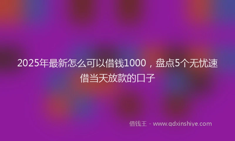 2025年最新怎么可以借钱1000，盘点5个无忧速借当天放款的口子