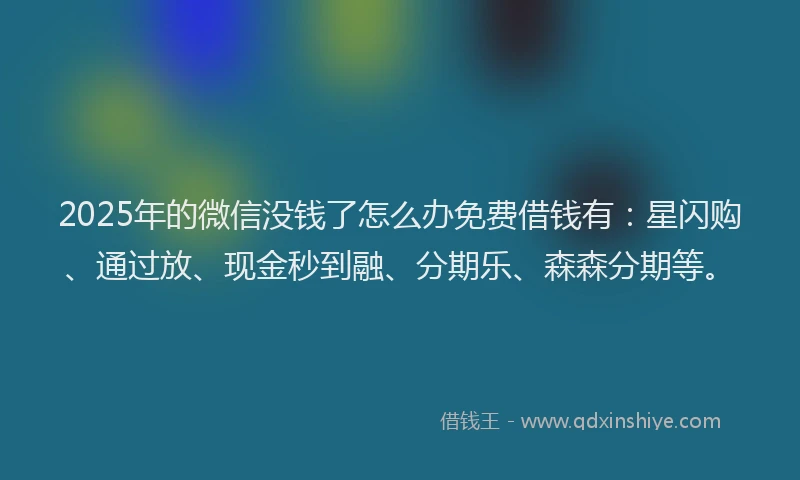 2025年的微信没钱了怎么办免费借钱有：星闪购、通过放、现金秒到融、分期乐、森森分期等。