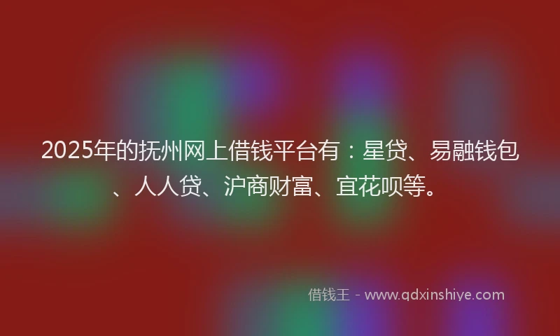 2025年的抚州网上借钱平台有：星贷、易融钱包、人人贷、沪商财富、宜花呗等。