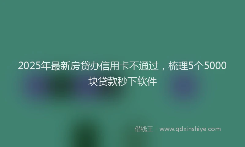 2025年最新房贷办信用卡不通过，梳理5个5000块贷款秒下软件
