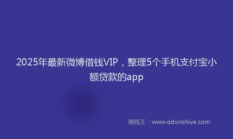 2025年最新微博借钱VIP，整理5个手机支付宝小额贷款的app