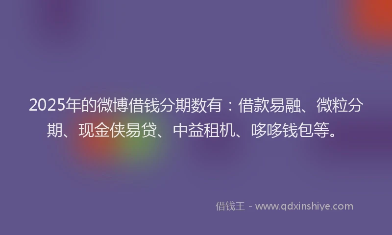 2025年的微博借钱分期数有：借款易融、微粒分期、现金侠易贷、中益租机、哆哆钱包等。