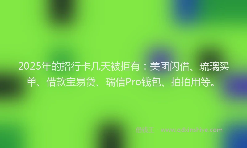 2025年的招行卡几天被拒有：美团闪借、琉璃买单、借款宝易贷、瑞信Pro钱包、拍拍用等。