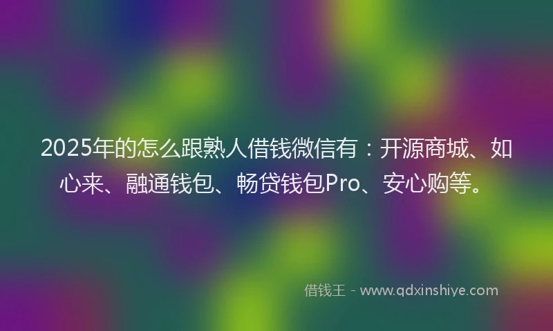 2025年的怎么跟熟人借钱微信有：开源商城、如心来、融通钱包、畅贷钱包Pro、安心购等。