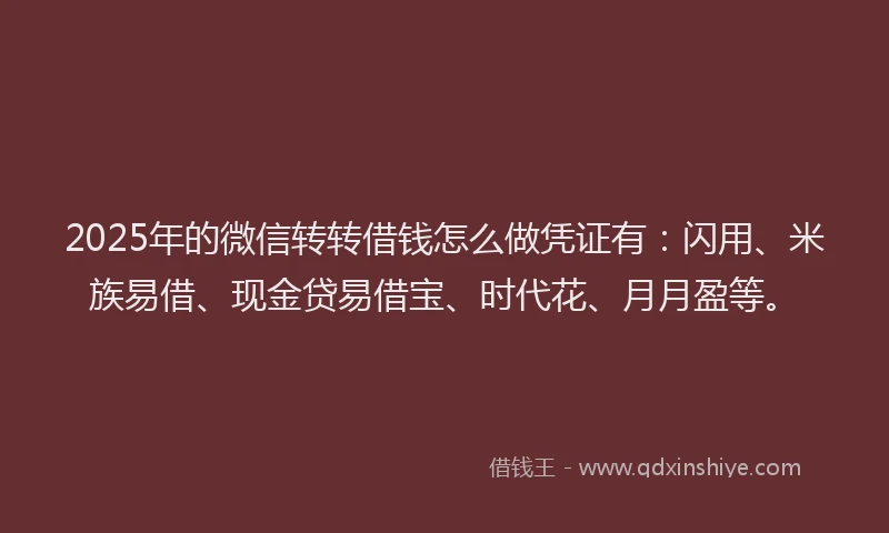 2025年的微信转转借钱怎么做凭证有：闪用、米族易借、现金贷易借宝、时代花、月月盈等。