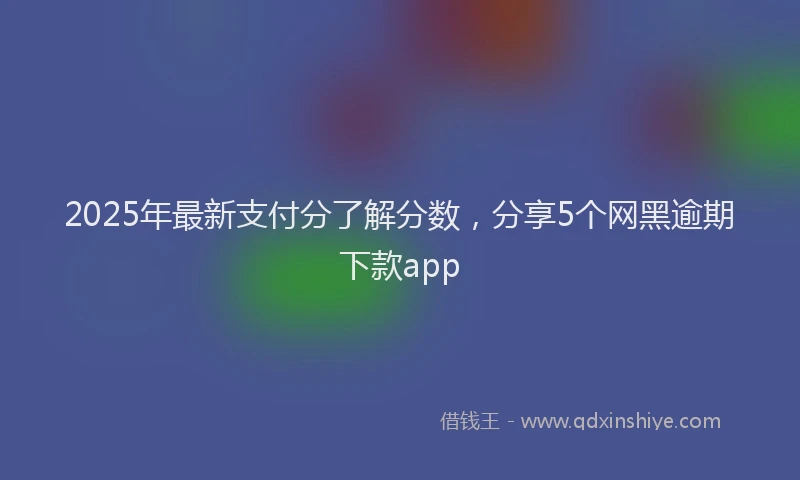 2025年最新支付分了解分数，分享5个网黑逾期下款app