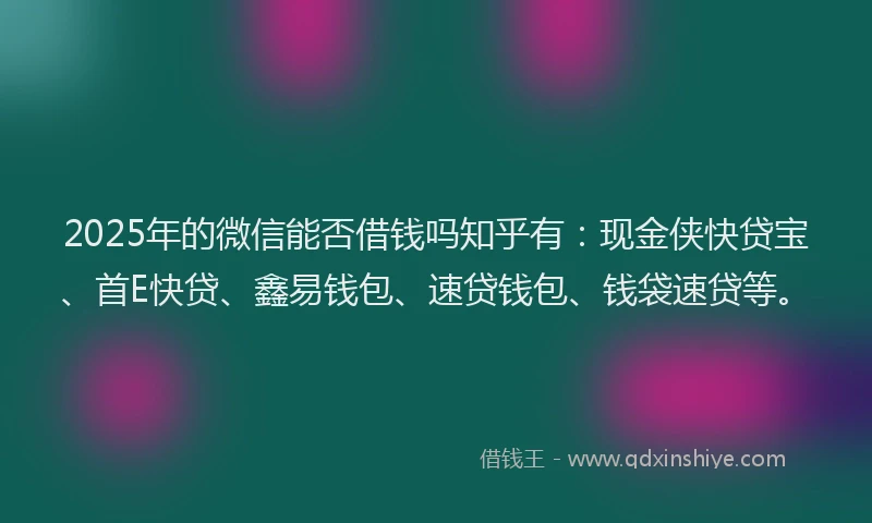 2025年的微信能否借钱吗知乎有：现金侠快贷宝、首E快贷、鑫易钱包、速贷钱包、钱袋速贷等。