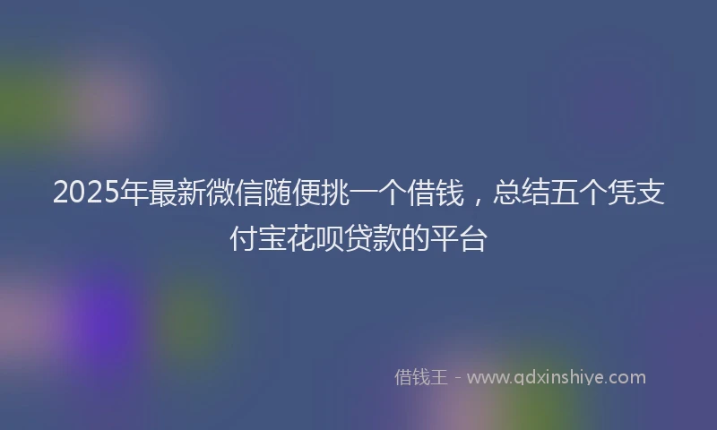 2025年最新微信随便挑一个借钱，总结五个凭支付宝花呗贷款的平台