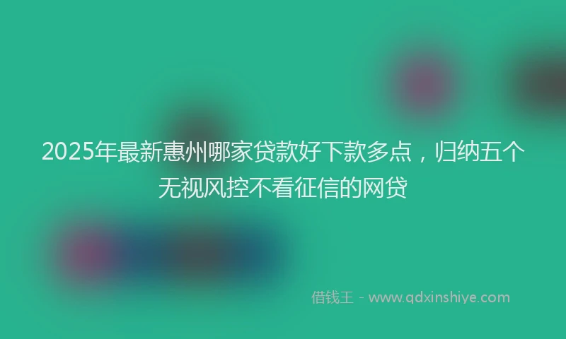 2025年最新惠州哪家贷款好下款多点，归纳五个无视风控不看征信的网贷