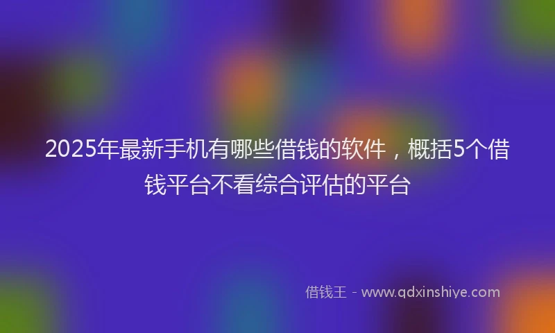 2025年最新手机有哪些借钱的软件，概括5个借钱平台不看综合评估的平台