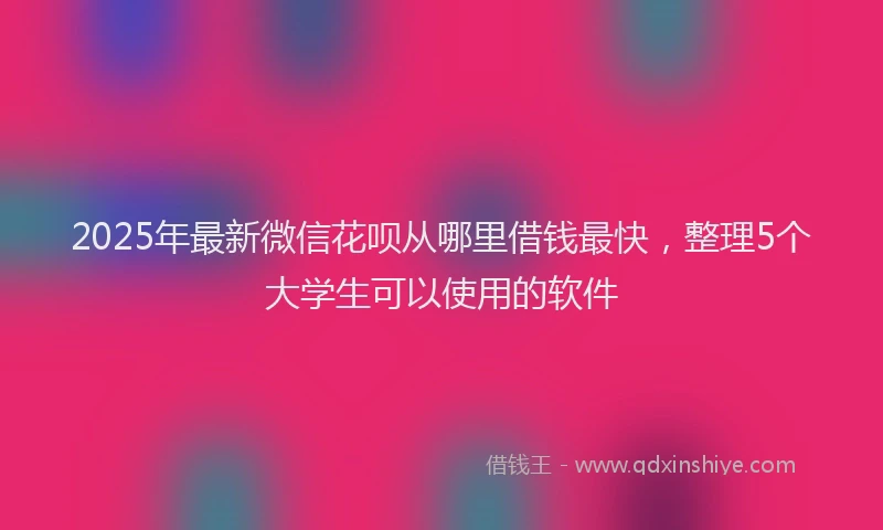 2025年最新微信花呗从哪里借钱最快，整理5个大学生可以使用的软件