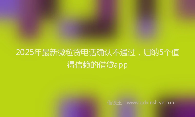 2025年最新微粒贷电话确认不通过，归纳5个值得信赖的借贷app