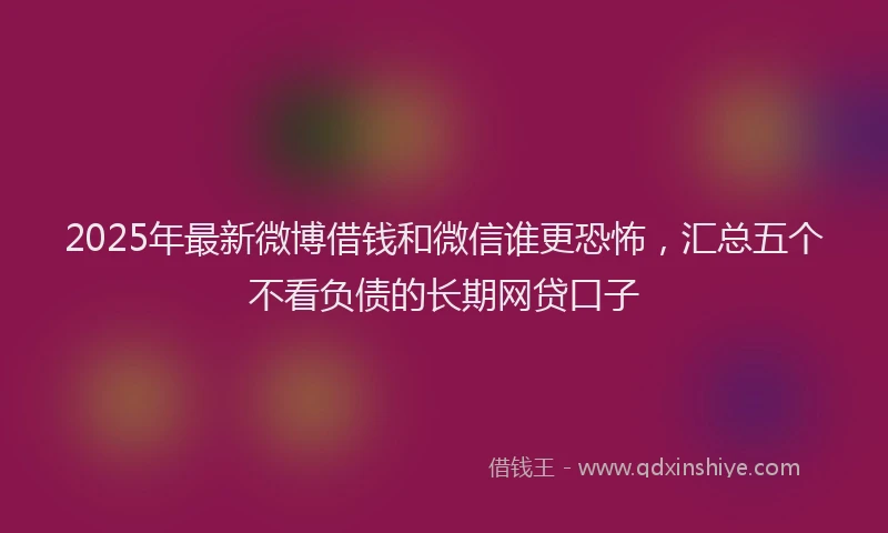 2025年最新微博借钱和微信谁更恐怖，汇总五个不看负债的长期网贷口子