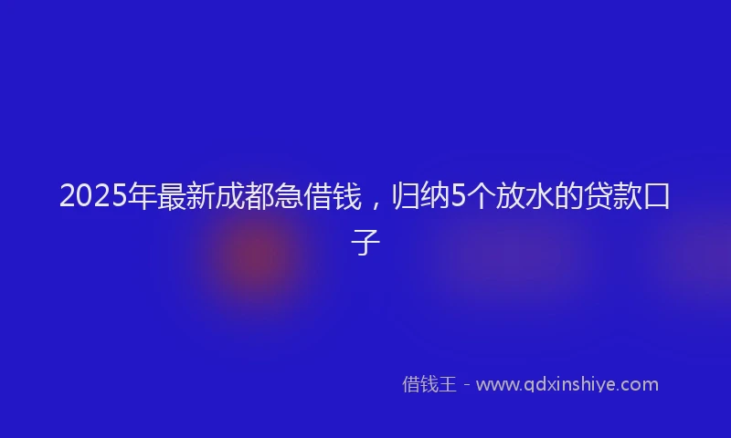 2025年最新成都急借钱，归纳5个放水的贷款口子