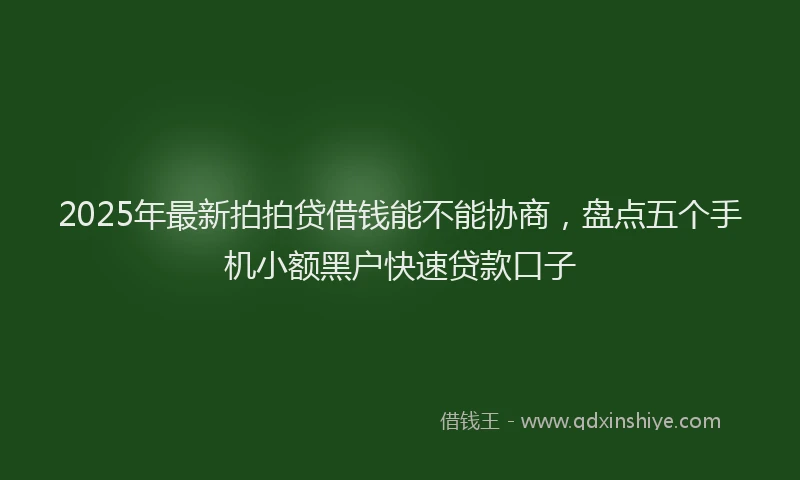 2025年最新拍拍贷借钱能不能协商，盘点五个手机小额黑户快速贷款口子
