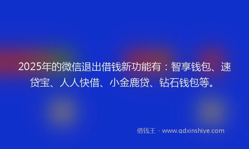 2025年的微信退出借钱新功能有：智享钱包、速贷宝、人人快借、小金鹿贷、钻石钱包等。