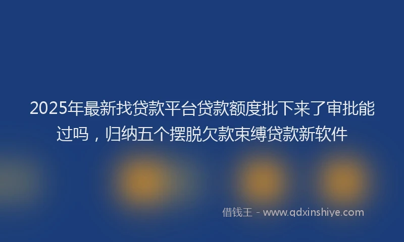 2025年最新找贷款平台贷款额度批下来了审批能过吗，归纳五个摆脱欠款束缚贷款新软件