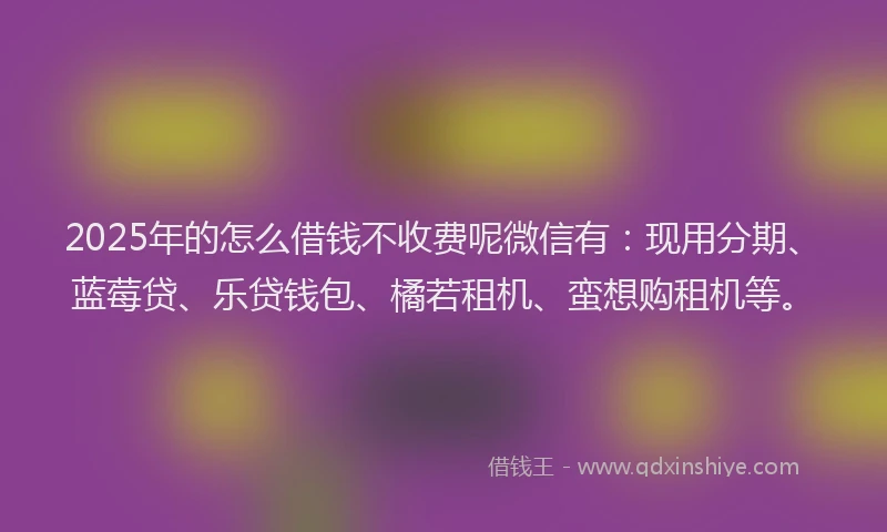 2025年的怎么借钱不收费呢微信有:现用分期、蓝莓贷、乐贷钱包、橘若租机、蛮想购租机等。