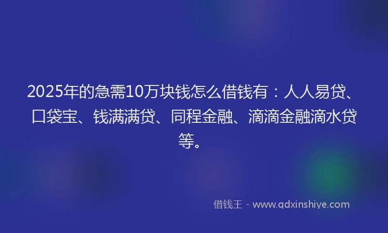 2025年的急需10万块钱怎么借钱有：人人易贷、口袋宝、钱满满贷、同程金融、滴滴金融滴水贷等。