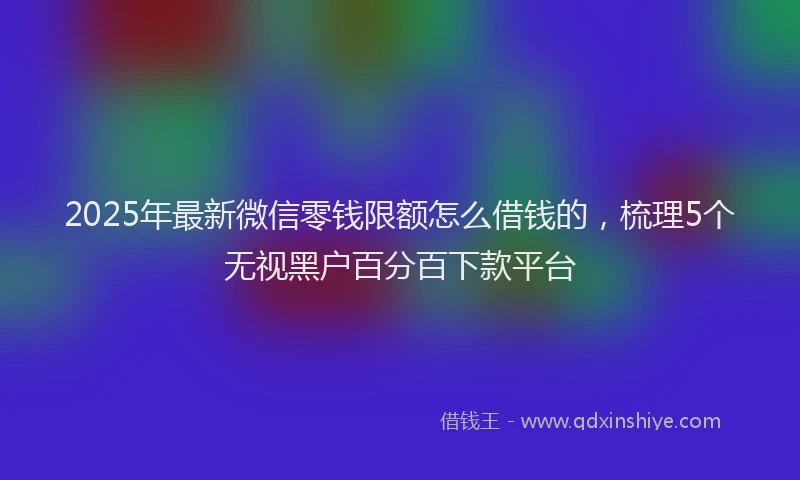 2025年最新微信零钱限额怎么借钱的，梳理5个无视黑户百分百下款平台