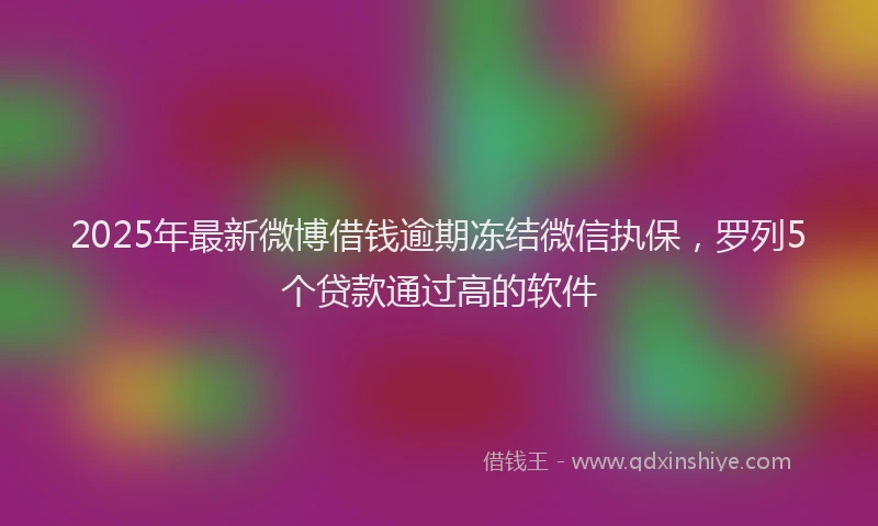 2025年最新微博借钱逾期冻结微信执保，罗列5个贷款通过高的软件