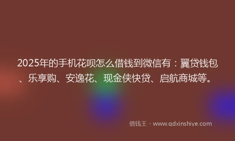 2025年的手机花呗怎么借钱到微信有：翼贷钱包、乐享购、安逸花、现金侠快贷、启航商城等。