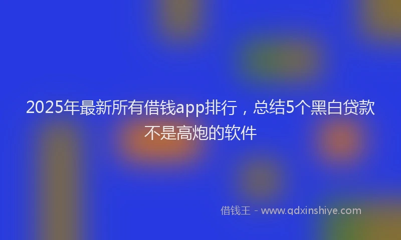 2025年最新所有借钱app排行，总结5个黑白贷款不是高炮的软件