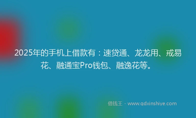 2025年的手机上借款有：速贷通、龙龙用、戒易花、融通宝Pro钱包、融逸花等。