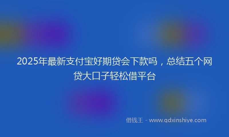 2025年最新支付宝好期贷会下款吗，总结五个网贷大口子轻松借平台
