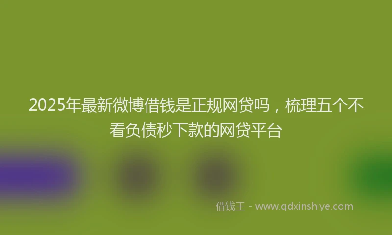 2025年最新微博借钱是正规网贷吗，梳理五个不看负债秒下款的网贷平台