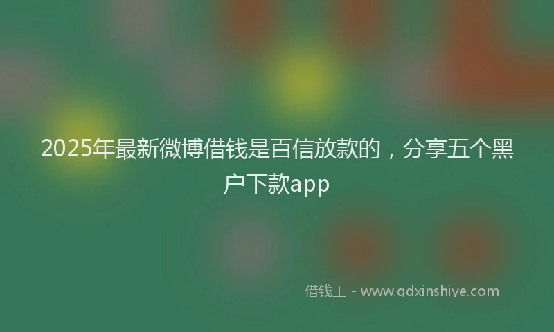 2025年最新微博借钱是百信放款的，分享五个黑户下款app