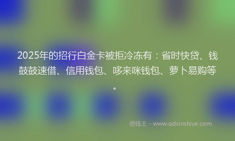 2025年的招行白金卡被拒冷冻有：省时快贷、钱鼓鼓速借、信用钱包、哆来咪钱包、萝卜易购等。