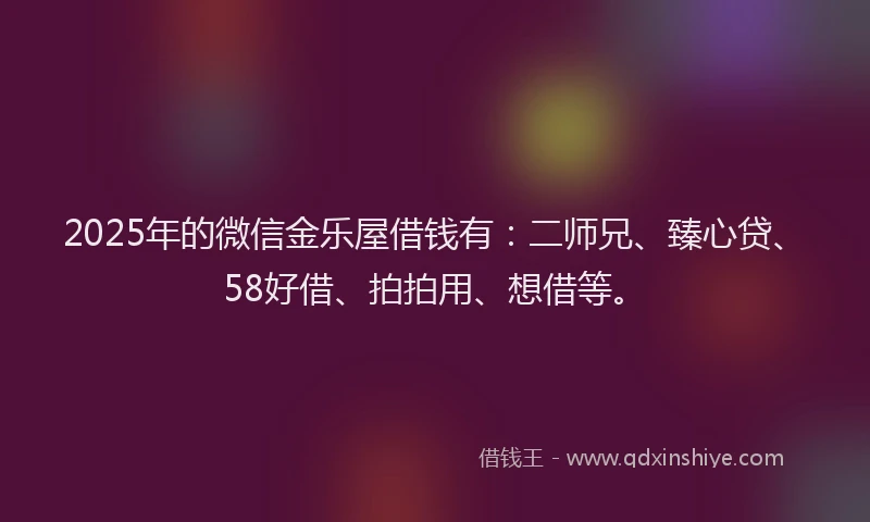 2025年的微信金乐屋借钱有：二师兄、臻心贷、58好借、拍拍用、想借等。