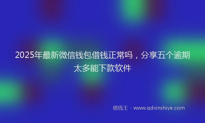 2025年最新微信钱包借钱正常吗，分享五个逾期太多能下款软件